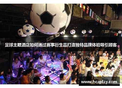 足球主题酒店如何通过赛事衍生品打造独特品牌体验吸引顾客